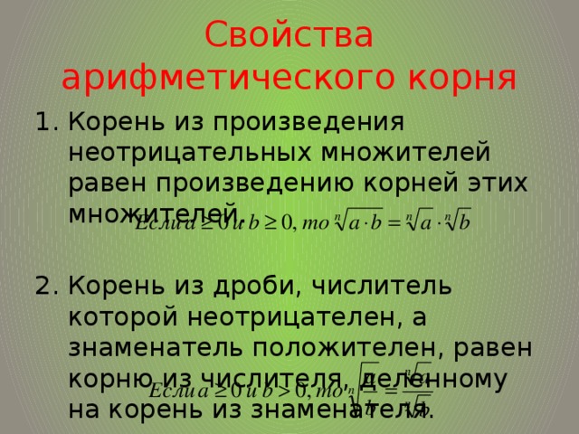 Свойства арифметического корня Корень из произведения неотрицательных множителей равен произведению корней этих множителей. Корень из дроби, числитель которой неотрицателен, а знаменатель положителен, равен корню из числителя, деленному на корень из знаменателя. 