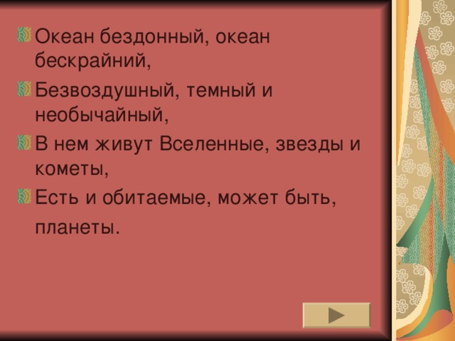 Океан бездонный, океан бескрайний, Безвоздушный, темный и необычайный, В нем живут Вселенные, звезды и кометы, Есть и обитаемые, может быть,  планеты. 