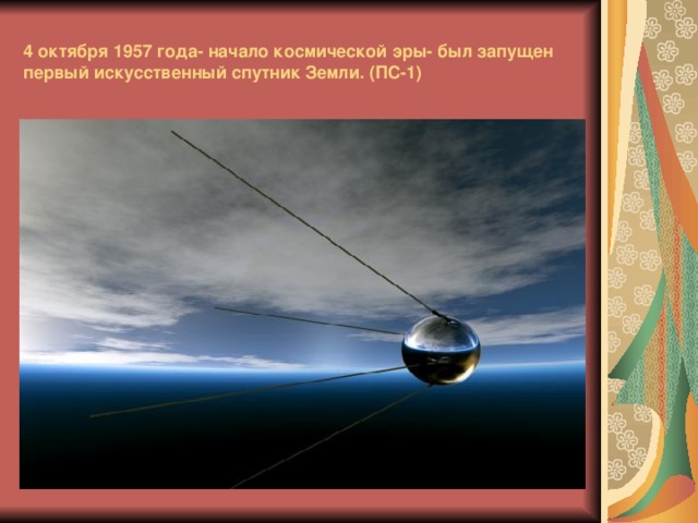 4 октября 1957 года- начало космической эры- был запущен первый искусственный спутник Земли. (ПС-1) 