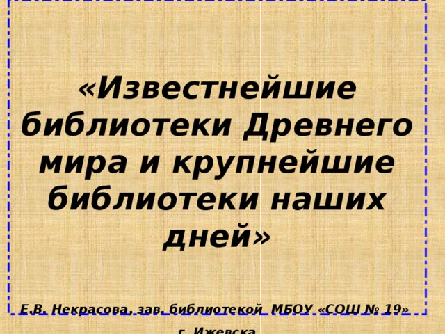 «Известнейшие библиотеки Древнего мира и крупнейшие библиотеки наших дней»    Е.В. Некрасова, зав. библиотекой МБОУ «СОШ № 19» г. Ижевска  