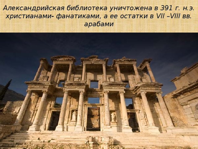 Александрийская библиотека уничтожена в 391 г. н.э. христианами- фанатиками, а ее остатки в VII – VIII вв. арабами 