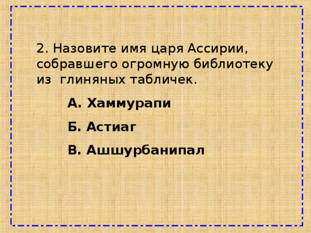 2 . Назовите имя царя Ассирии, собравшего огромную библиотеку из глиняных табличек.  А. Хаммурапи  Б. Астиаг  В. Ашшурбанипал  