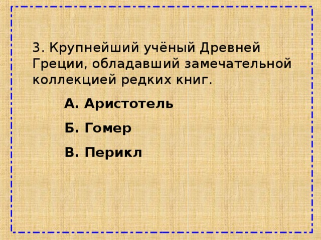 3. Крупнейший учёный Древней Греции, обладавший замечательной коллекцией редких книг.  А. Аристотель  Б. Гомер  В. Перикл 