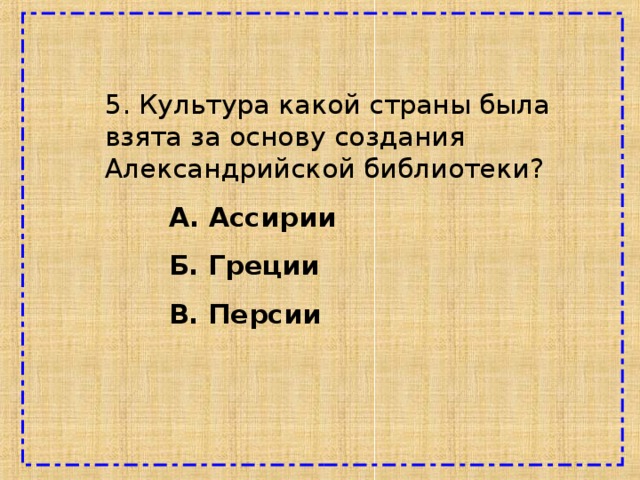 5. Культура какой страны была взята за основу создания Александрийской библиотеки?  А. Ассирии  Б. Греции  В. Персии 