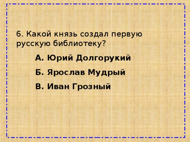 6. Какой князь создал первую русскую библиотеку?  А. Юрий Долгорукий  Б. Ярослав Мудрый  В. Иван Грозный 