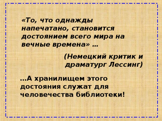 «То, что однажды напечатано, становится достоянием всего мира на вечные времена» … (Немецкий критик и драматург Лессинг) … А хранилищем этого достояния служат для человечества библиотеки! 