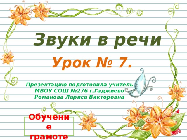 Звуки в речи Урок № 7. Презентацию подготовила учитель  МБОУ СОШ №276 г.Гаджиево Романова Лариса Викторовна  Обучение грамоте 