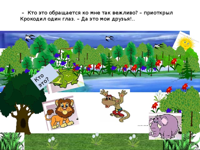 – Кто это обращается ко мне так вежливо? – приоткрыл Крокодил один глаз. – Да это мои друзья!.. Кто это?  