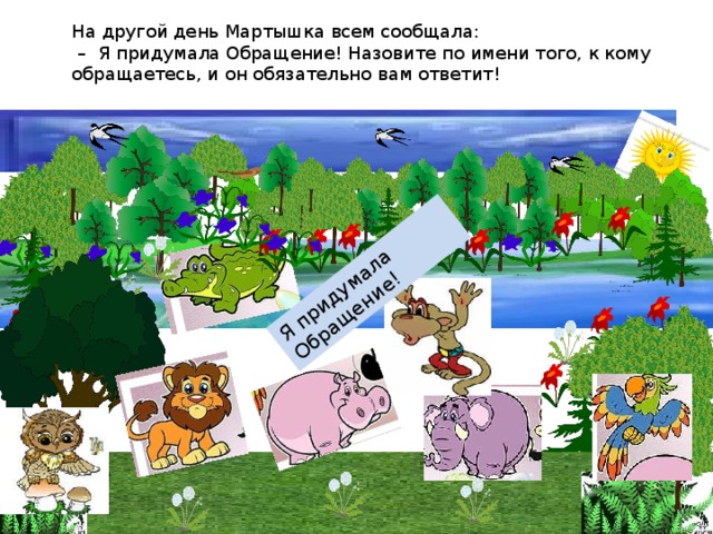 Я придумала Обращение! На другой день Мартышка всем сообщала:  – Я придумала Обращение! Назовите по имени того, к кому обращаетесь, и он обязательно вам ответит!    