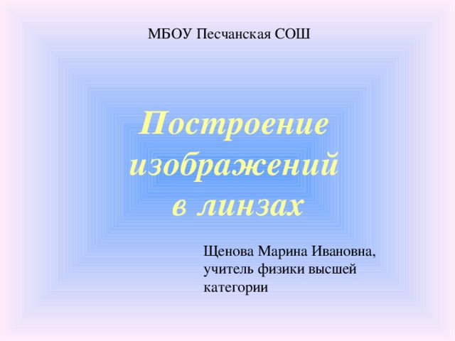 МБОУ Песчанская СОШ Построение  изображений  в линзах Щенова Марина Ивановна, учитель физики высшей  категории 