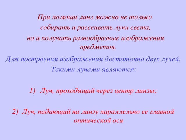 При помощи линз можно не только  собирать и рассеивать лучи света,  но и получать разнообразные изображения предметов. Для построения изображения достаточно двух лучей.  Такими лучами являются:  Луч, проходящий через центр линзы;  2) Луч, падающий на линзу параллельно ее главной оптической оси 