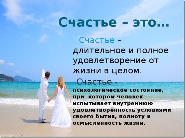  Счастье – это…  Счастье – длительное и полное удовлетворение от жизни в целом.  Счастье -  психологическое состояние, при котором человек испытывает внутреннюю удовлетворённость условиями своего бытия, полноту и осмысленность жизни.  