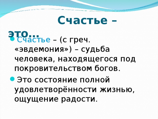  Счастье – это… Счастье – (с греч. «эвдемония») – судьба человека, находящегося под покровительством богов. Это состояние полной удовлетворённости жизнью, ощущение радости. 