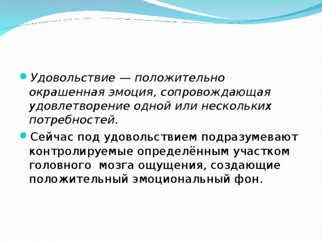 Удовольствие — положительно окрашенная эмоция, сопровождающая удовлетворение одной или нескольких потребностей. Сейчас под удовольствием подразумевают контролируемые определённым участком головного мозга ощущения, создающие положительный эмоциональный фон. 