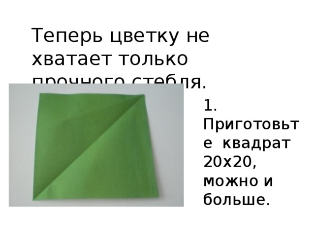 Теперь цветку не хватает только прочного стебля. 1. Приготовьте квадрат 20х20, можно и больше. 