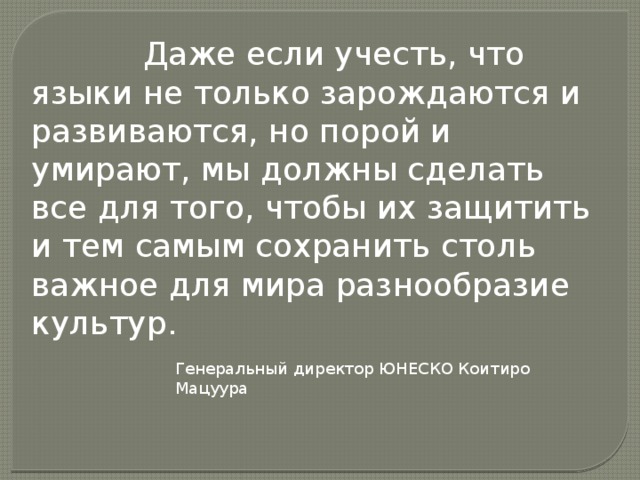  Даже если учесть, что языки не только зарождаются и развиваются, но порой и умирают, мы должны сделать все для того, чтобы их защитить и тем самым сохранить столь важное для мира разнообразие культур. Генеральный директор ЮНЕСКО Коитиро Мацуура 