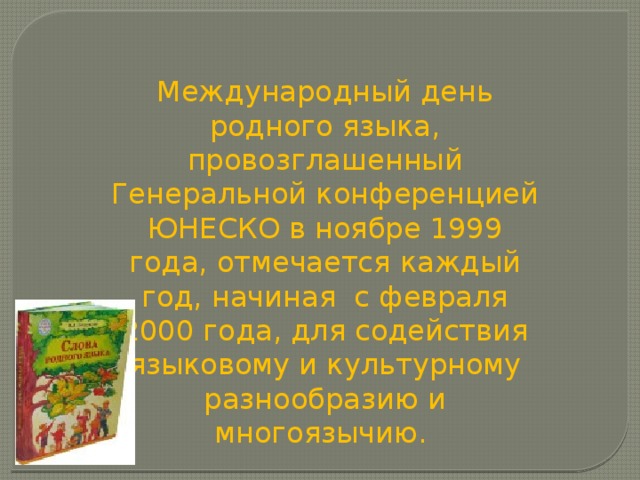 Международный день родного языка, провозглашенный Генеральной конференцией ЮНЕСКО в ноябре 1999 года, отмечается каждый год, начиная с февраля 2000 года, для содействия языковому и культурному разнообразию и многоязычию. 