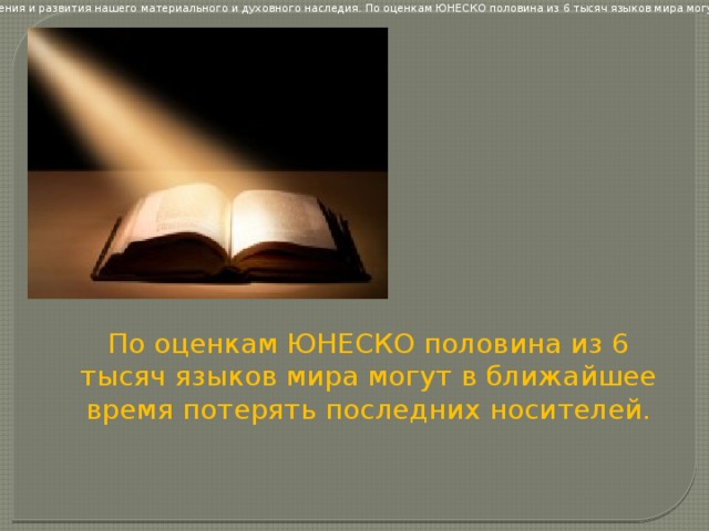 Языки являются самым сильным инструментом сохранения и развития нашего материального и духовного наследия. По оценкам ЮНЕСКО половина из 6 тысяч языков мира могут в ближайшее время потерять последних носителей. По оценкам ЮНЕСКО половина из 6 тысяч языков мира могут в ближайшее время потерять последних носителей. 