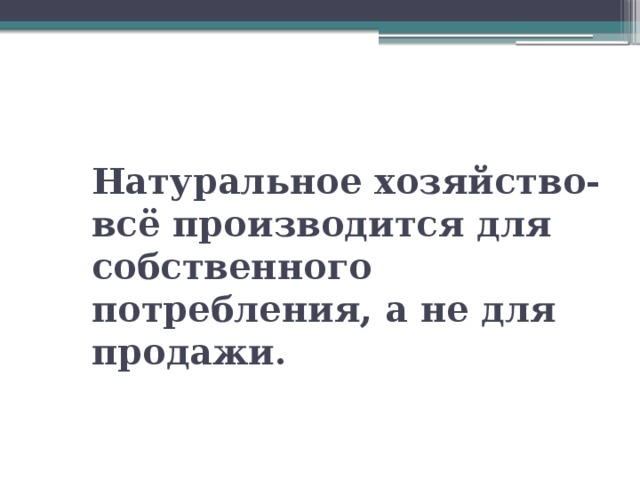 Натуральное хозяйство- всё производится для собственного потребления, а не для продажи. 