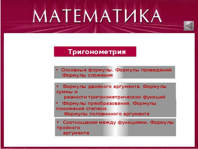  Тригонометрия  Основные формулы. Формулы приведения.  Формулы сложения  Формулы двойного аргумента. Формулы суммы и  разности тригонометрических функций  Формулы преобразования. Формулы понижения степени.  Формулы половинного аргумента  Соотношения между функциями. Формулы тройного  аргумента 