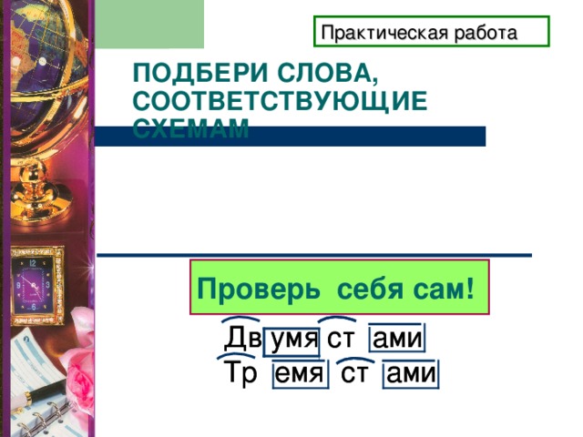 Практическая работа ПОДБЕРИ СЛОВА, СООТВЕТСТВУЮЩИЕ СХЕМАМ Проверь себя сам! Дв умя ст ами Тр емя ст ами Дв умя ст ами Тр емя ст ами 