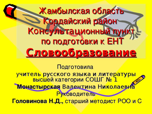 Жамбылская область  Кордайский район  Консультаци онный пункт  по подготовки к ЕНТ  Словообразование Подготовила у читель русского языка и литературы высшей категории СОШГ № 1 Монастырская Валентина Николаевна Руководитель  Головинова Н.Д., старший методист РОО и С 
