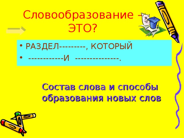 Словообразование – ЭТО? РАЗДЕЛ---------, КОТОРЫЙ  ------------И ---------------. Состав слова и способы образования новых слов 