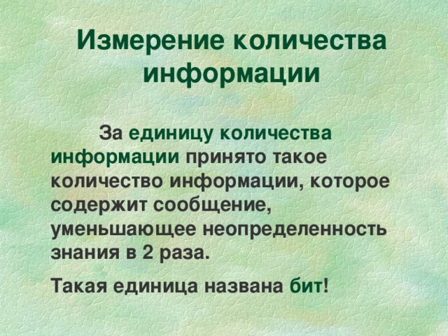 Измерение количества информации  За единицу количества информации принято такое количество информации, которое содержит сообщение, уменьшающее неопределенность знания в 2 раза. Такая единица названа бит ! 