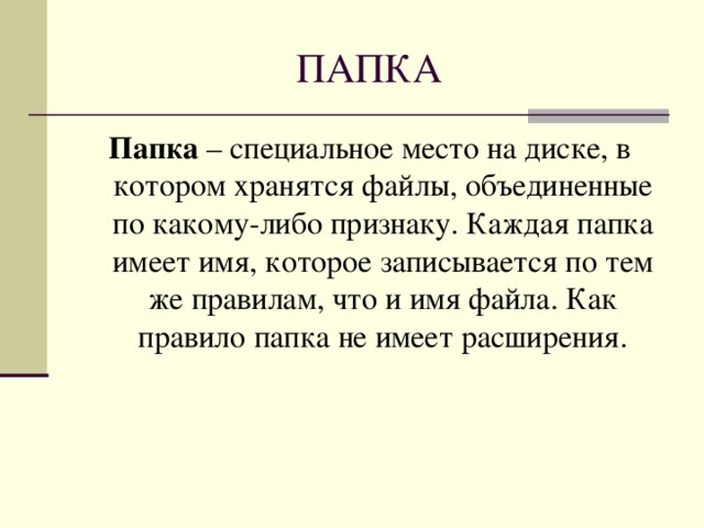 Папка – специальное место на диске, в котором хранятся файлы, объединенные по какому-либо признаку. Каждая папка имеет имя, которое записывается по тем же правилам, что и имя файла. Как правило папка не имеет расширения. 