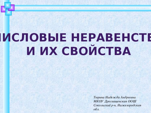 Числовые неравенства И их свойства Тюрина Надежда Андреевна МКОУ Дресвищенская ООШ Сокольский р-н, Нижегородская обл.  