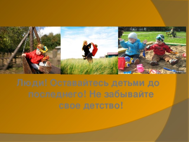   Люди! Оставайтесь детьми до последнего! Не забывайте свое детство!   