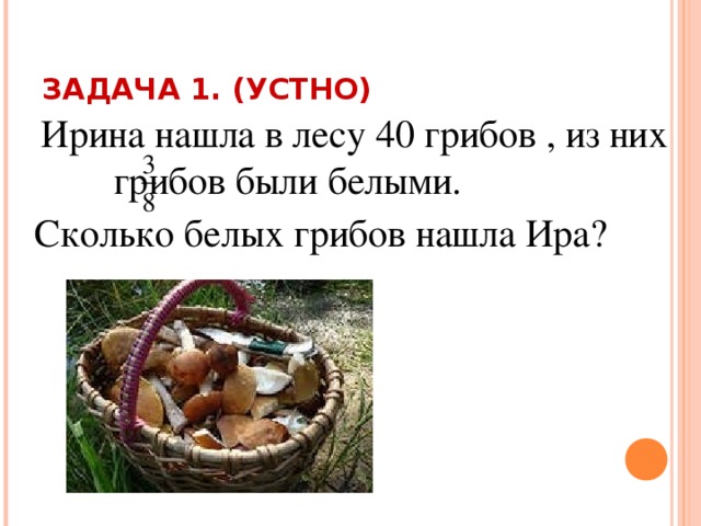 ЗАДАЧА 1. (УСТНО)  Ирина нашла в лесу 40 грибов , из них грибов были белыми. Сколько белых грибов нашла Ира? 