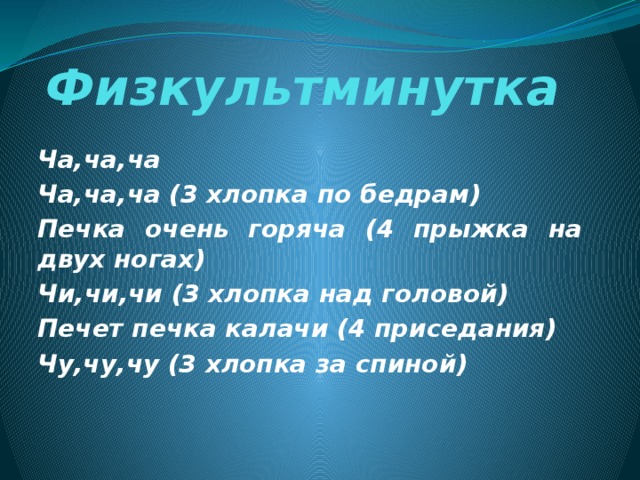 Физкультминутка  Ча,ча,ча Ча,ча,ча (3 хлопка по бедрам) Печка очень горяча (4 прыжка на двух ногах) Чи,чи,чи (3 хлопка над головой) Печет печка калачи (4 приседания) Чу,чу,чу (3 хлопка за спиной) 