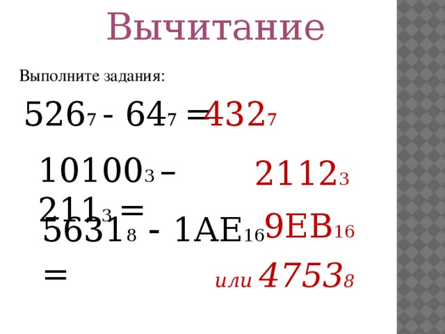 Вычитание Выполните задания: 526 7 - 64 7  = 432 7 10100 3 – 211 3 = 2112 3 5631 8 - 1АЕ 16 =  9ЕВ 16 или 4753 8 
