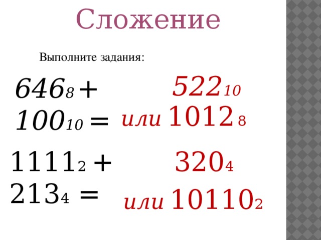 Сложение Выполните задания:  522 10  646 8  +  100 10 =     или  1012  8 1111 2 + 213 4 = 320 4 или  10110 2 