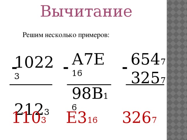 Вычитание Решим несколько примеров: 654 7 А7Е 16  1022 3 325 7  98В 16  212 3 - - -   110 3   Е3 16   326 7 8 
