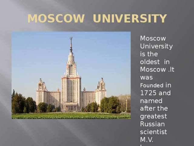 MOSCOW UNIVERSITY Moscow University is the oldest in Moscow .It was Founded in 1725 and named after the greatest Russian scientist M.V. Lomonosov. 