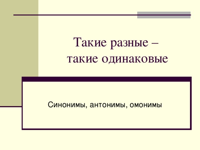 Такие разные –  такие одинаковые Синонимы, антонимы, омонимы 