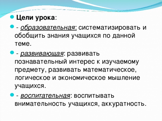 Цели урока : -  образовательная : систематизировать и обобщить знания учащихся по данной теме. -  развивающая : развивать познавательный интерес к изучаемому предмету, развивать математическое, логическое и экономическое мышление учащихся. -  воспитательная : воспитывать внимательность учащихся, аккуратность. 
