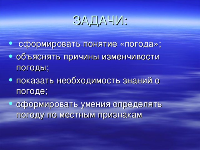 ЗАДАЧИ:  сформировать понятие «погода»; объяснять причины изменчивости погоды; показать необходимость знаний о погоде; сформировать умения определять погоду по местным признакам 