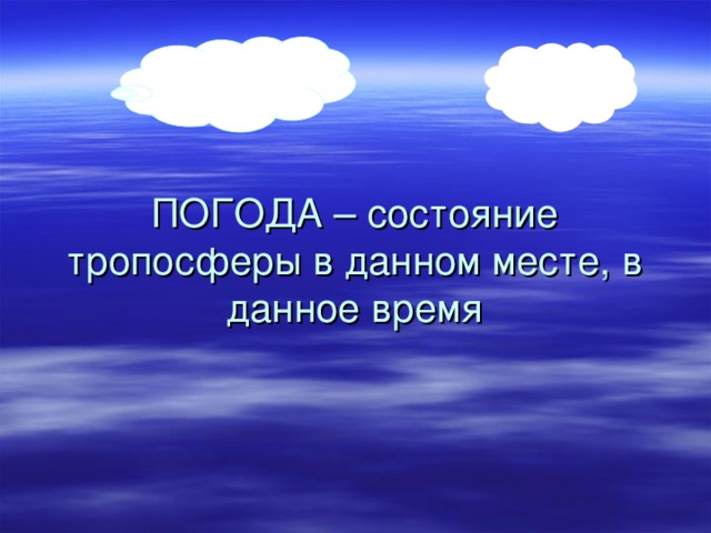         ПОГОДА – состояние тропосферы в данном месте, в данное время 