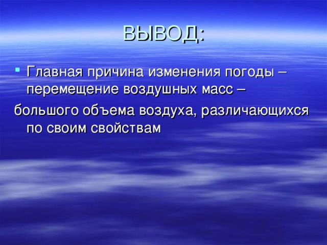 ВЫВОД: Главная причина изменения погоды – перемещение воздушных масс – большого объема воздуха, различающихся по своим свойствам 