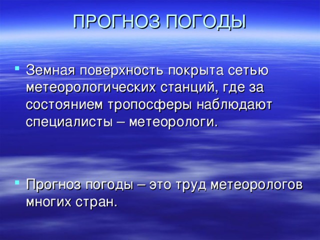 ПРОГНОЗ ПОГОДЫ   Земная поверхность покрыта сетью метеорологических станций, где за состоянием тропосферы наблюдают специалисты – метеорологи.   Прогноз погоды – это труд метеорологов многих стран. 