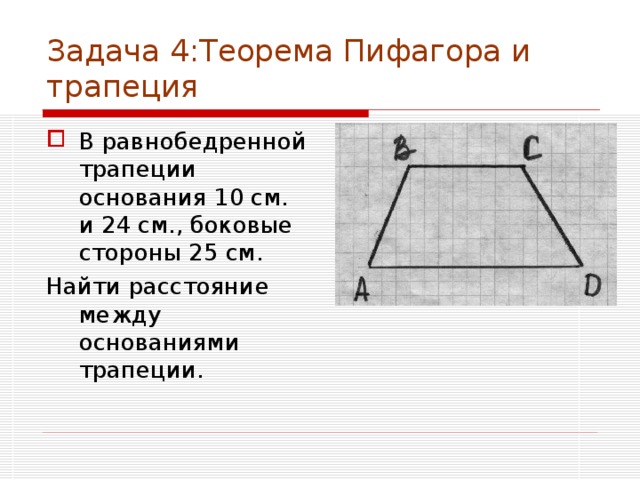 Задача 4:Теорема Пифагора и трапеция В равнобедренной трапеции основания 10 см. и 24 см., боковые стороны 25 см. Найти расстояние между основаниями трапеции. 