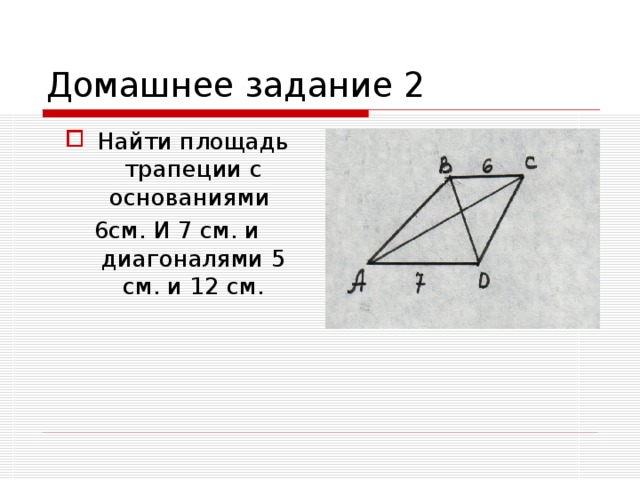 Домашнее задание 2 Найти площадь трапеции с основаниями 6см. И 7 см. и диагоналями 5 см. и 12 см. 