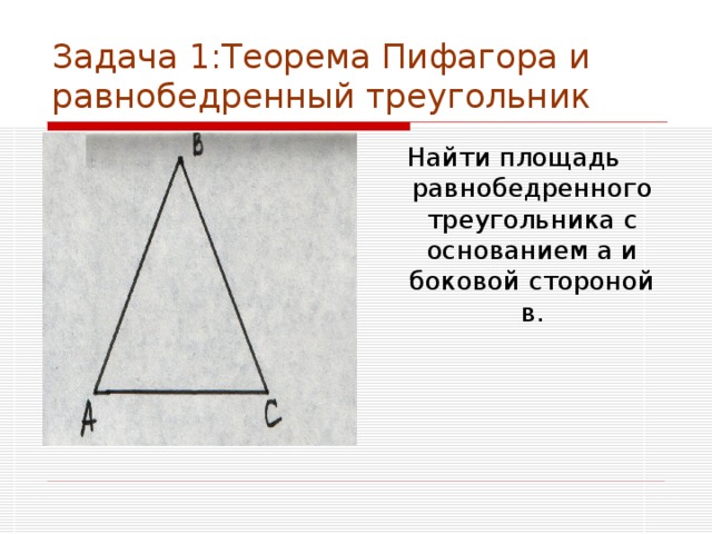 Задача 1:Теорема Пифагора и равнобедренный треугольник Найти площадь равнобедренного треугольника с основанием а и боковой стороной в. 