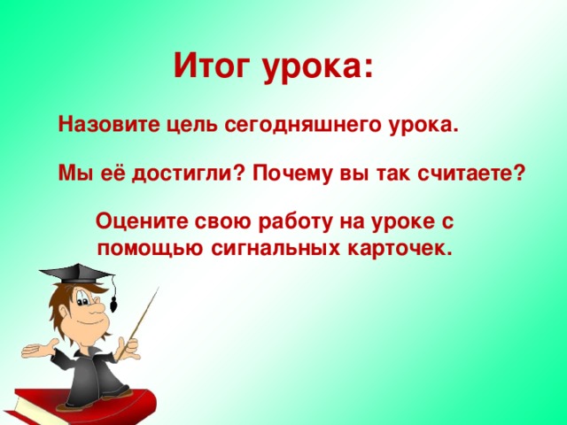 Итог урока: Назовите цель сегодняшнего урока. Мы её достигли? Почему вы так считаете? Оцените свою работу на уроке с помощью сигнальных карточек. 
