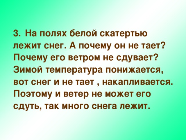  3.  На полях белой скатертью лежит снег. А почему он не тает? Почему его ветром не сдувает? Зимой температура понижается, вот снег и не тает , накапливается. Поэтому и ветер не может его сдуть, так много снега лежит.     