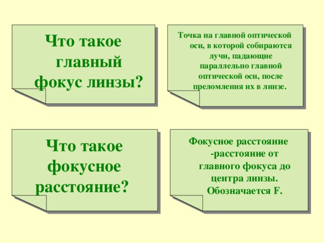 Точка на главной оптической оси, в которой собираются лучи, падающие параллельно главной оптической оси, после преломления их в линзе. Что такое главный фокус линзы?  Что такое фокусное расстояние?  Фокусное расстояние -расстояние от главного фокуса до центра линзы. Обозначается F . 