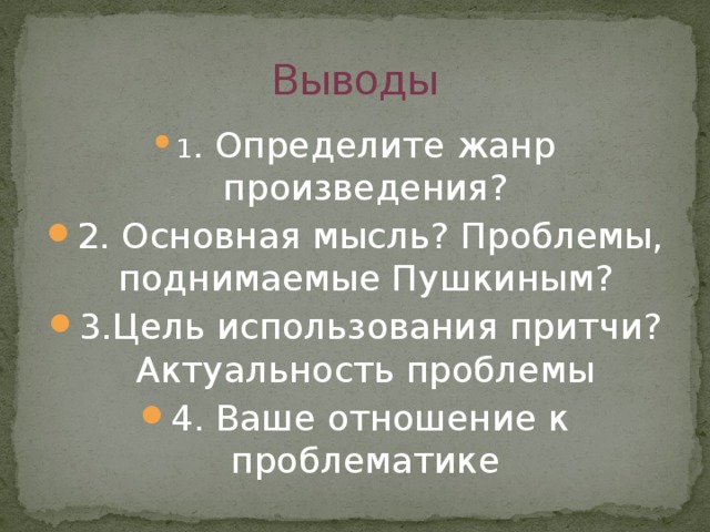 Выводы 1 . Определите жанр произведения? 2. Основная мысль? Проблемы, поднимаемые Пушкиным? 3.Цель использования притчи? Актуальность проблемы 4. Ваше отношение к проблематике 